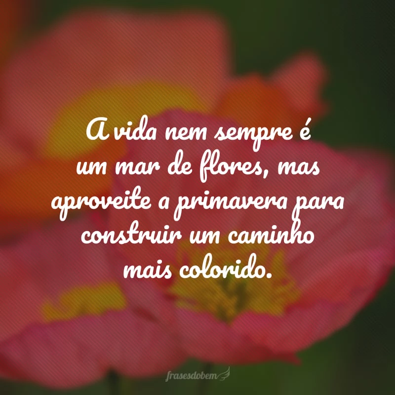 A vida nem sempre é um mar de flores, mas aproveite a primavera para construir um caminho mais colorido.