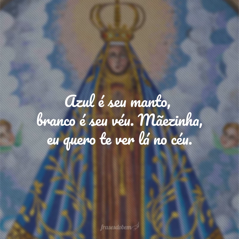 Azul é seu manto, branco é seu véu. Mãezinha, eu quero te ver lá no céu.