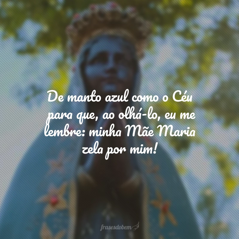 De manto azul como o Céu para que, ao olhá-lo, eu me lembre: minha Mãe Maria zela por mim!