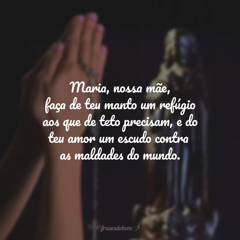 Maria, nossa mãe, faça de teu manto um refúgio aos que de teto precisam, e do teu amor um escudo contra as maldades do mundo.