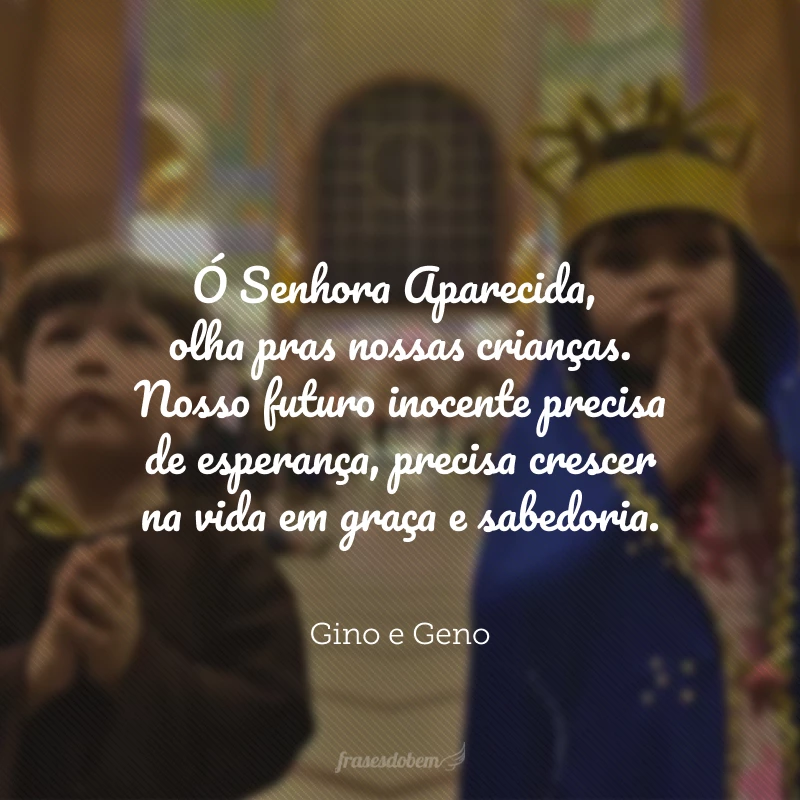 Ó Senhora Aparecida, olha pras nossas crianças. Nosso futuro inocente precisa de esperança, precisa crescer na vida em graça e sabedoria.