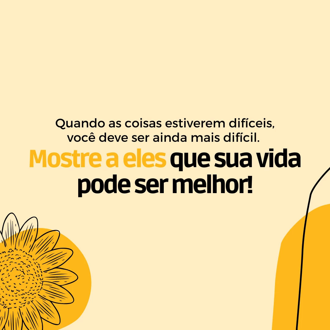 Quando as coisas estiverem difíceis, você deve ser ainda mais difícil. Mostre a eles que sua vida pode ser melhor!