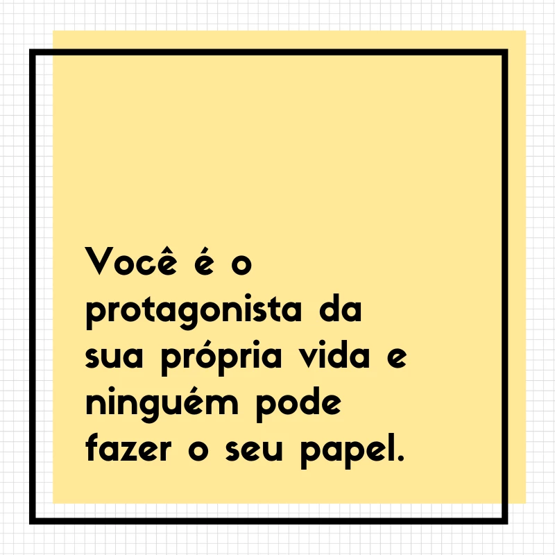 Você é o protagonista da sua própria vida e ninguém pode fazer o seu papel.