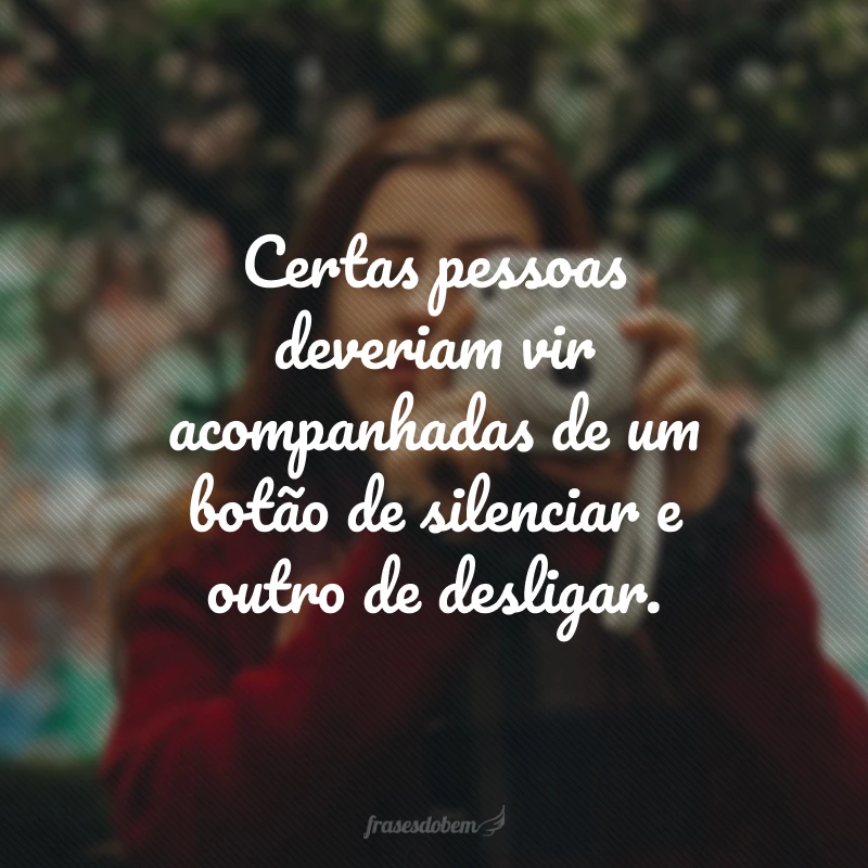 Certas pessoas deveriam vir acompanhadas de um botão de silenciar e outro de desligar.