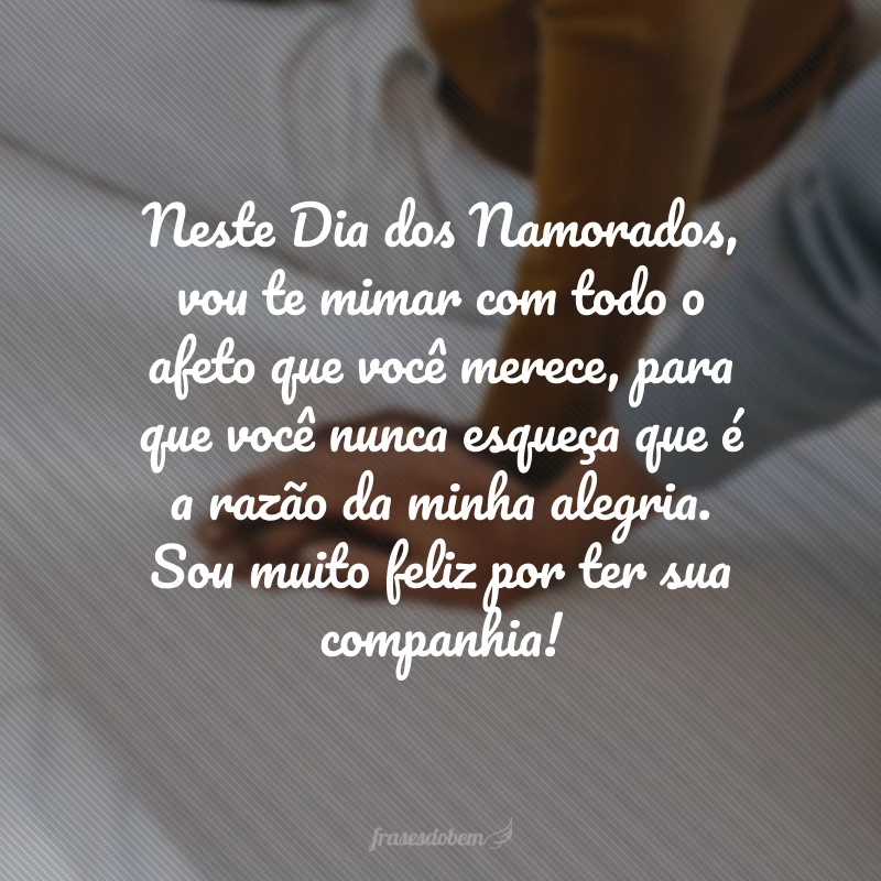 Neste Dia dos Namorados, vou te mimar com todo o afeto que você merece, para que você nunca esqueça que é a razão da minha alegria. Sou muito feliz por ter sua companhia!