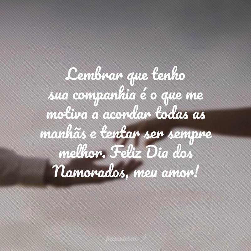 Lembrar que tenho sua companhia é o que me motiva a acordar todas as manhãs e tentar ser sempre melhor. Feliz Dia dos Namorados, meu amor!