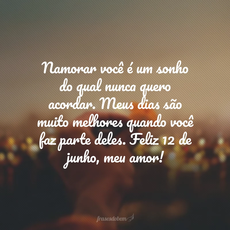 Namorar você é um sonho do qual nunca quero acordar. Meus dias são muito melhores quando você faz parte deles. Feliz 12 de junho, meu amor!