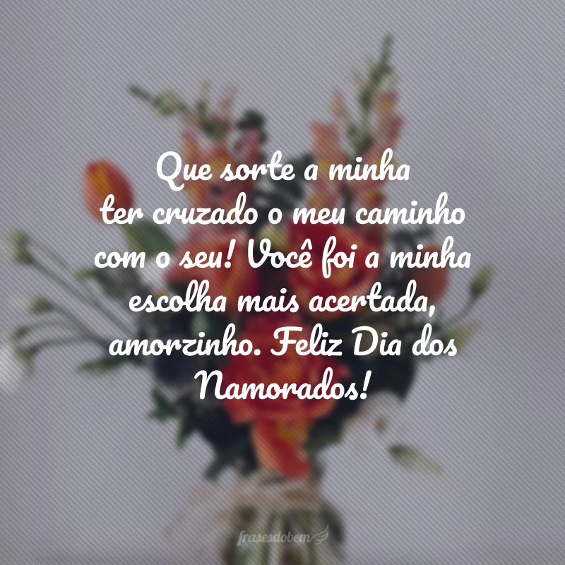 Que sorte a minha ter cruzado o meu caminho com o seu! Você foi a minha escolha mais acertada, amorzinho. Feliz Dia dos Namorados!